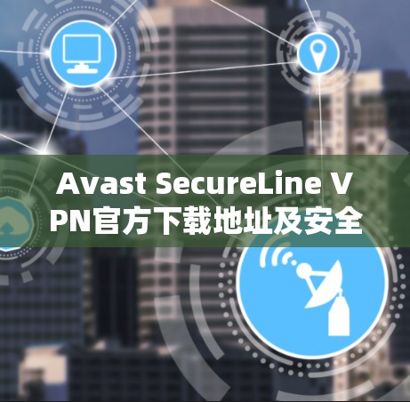 Avast SecureLine VPN官方下载地址及安全连接解析 Avast SecureLine VPN官方下载地址及安全连接解析