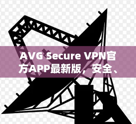 AVG Secure VPN官方APP最新版,安全、速度与用户体验的全面提升 AVG Secure VPN官方APP最新版,安全、速度与用户体验的全面提升