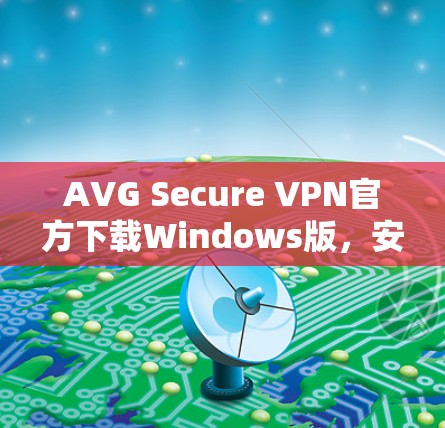 AVG Secure VPN官方下载Windows版,安全通讯的最佳选择 AVG Secure VPN官方下载Windows版,安全通讯的最佳选择