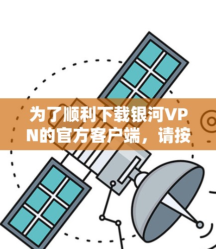 为了顺利下载银河VPN的官方客户端,请按照以下步骤操作 为了顺利下载银河VPN的官方客户端,请按照以下步骤操作