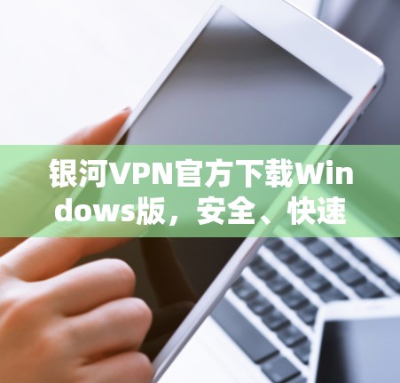 银河VPN官方下载Windows版,安全、快速、专业指南 银河VPN官方下载Windows版,安全、快速、专业指南