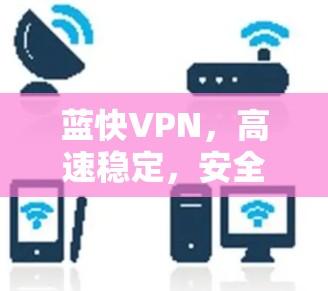 蓝快VPN,高速稳定,安全有保障 蓝快VPN,高速稳定,安全有保障