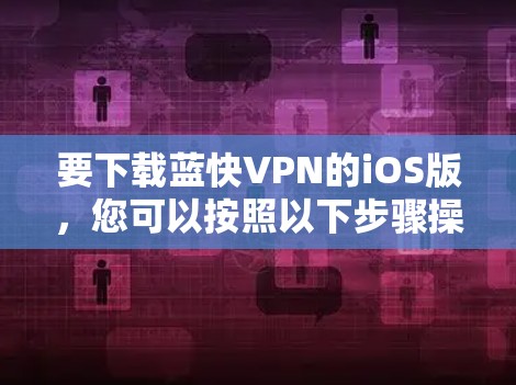 要下载蓝快VPN的iOS版,您可以按照以下步骤操作 要下载蓝快VPN的iOS版,您可以按照以下步骤操作