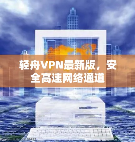 轻舟VPN最新版,安全高速网络通道 轻舟VPN最新版,安全高速网络通道