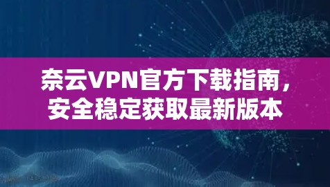 奈云VPN官方下载指南,安全稳定获取最新版本 奈云VPN官方下载指南,安全稳定获取最新版本