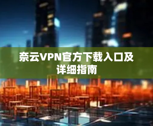 奈云VPN官方下载入口及详细指南
