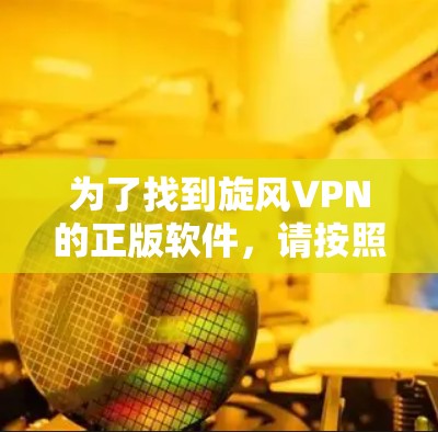 为了找到旋风VPN的正版软件,请按照以下步骤操作 为了找到旋风VPN的正版软件,请按照以下步骤操作