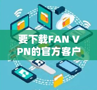 要下载FAN VPN的官方客户端,请按照以下步骤操作 要下载FAN VPN的官方客户端,请按照以下步骤操作