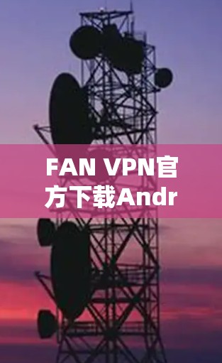 FAN VPN官方下载Android版，安全稳定畅快上网