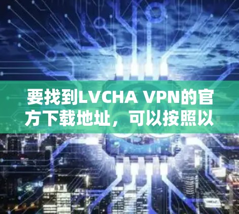 要找到LVCHA VPN的官方下载地址,可以按照以下步骤操作 要找到LVCHA VPN的官方下载地址,可以按照以下步骤操作