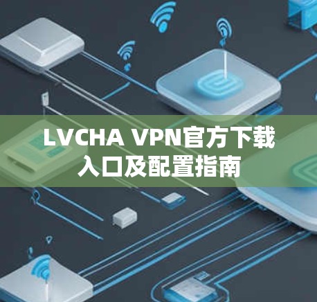 LVCHA VPN官方下载入口及配置指南 LVCHA VPN官方下载入口及配置指南