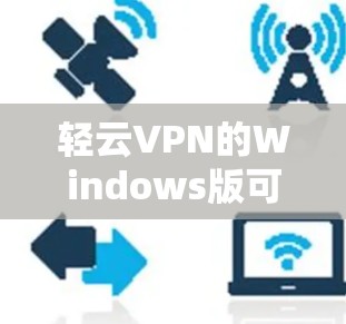 轻云VPN的Windows版可以通过以下步骤下载和安装 轻云VPN的Windows版可以通过以下步骤下载和安装