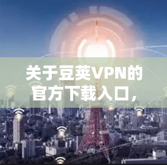 关于豆荚VPN的官方下载入口,目前没有公开的信息表明豆荚VPN是一个官方的VPN服务品牌。您可以通过以下方式获取相关信息 关于豆荚VPN的官方下载入口,目前没有公开的信息表明豆荚VPN是一个官方的VPN服务品牌。您可以通过以下方式获取相关信息