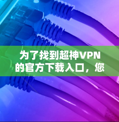 为了找到超神VPN的官方下载入口,您可以按照以下步骤操作 为了找到超神VPN的官方下载入口,您可以按照以下步骤操作