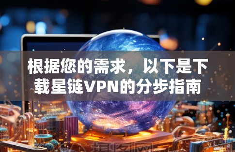 根据您的需求,以下是下载星链VPN的分步指南 根据您的需求,以下是下载星链VPN的分步指南