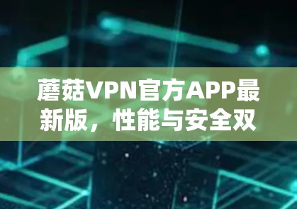 蘑菇VPN官方APP最新版,性能与安全双重升级 蘑菇VPN官方APP最新版,性能与安全双重升级