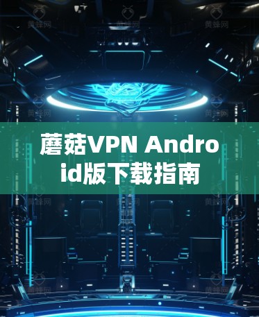 蘑菇VPN Android版下载指南 蘑菇VPN Android版下载指南