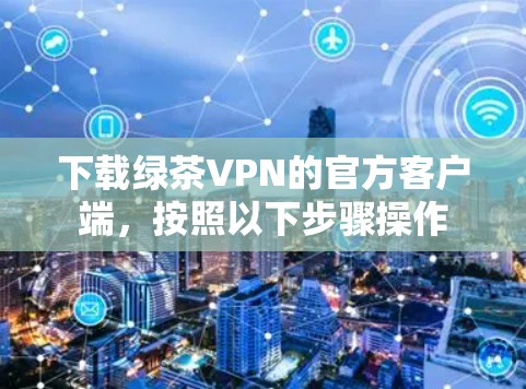 下载绿茶VPN的官方客户端,按照以下步骤操作 下载绿茶VPN的官方客户端,按照以下步骤操作
