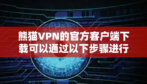 熊猫VPN的官方客户端下载可以通过以下步骤进行 熊猫VPN的官方客户端下载可以通过以下步骤进行