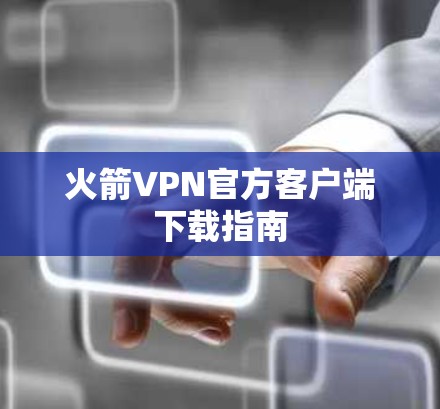 火箭VPN官方客户端下载指南 火箭VPN官方客户端下载指南