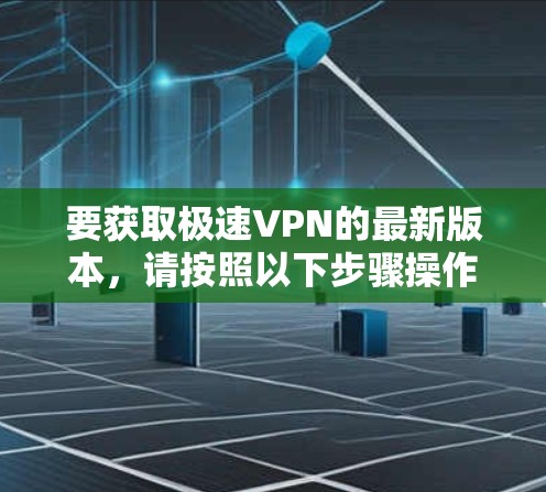 要获取极速VPN的最新版本,请按照以下步骤操作 要获取极速VPN的最新版本,请按照以下步骤操作