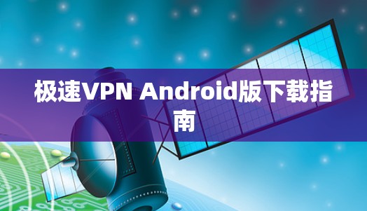 极速VPN Android版下载指南 极速VPN Android版下载指南