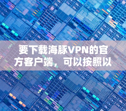 要下载海豚VPN的官方客户端,可以按照以下步骤操作 要下载海豚VPN的官方客户端,可以按照以下步骤操作