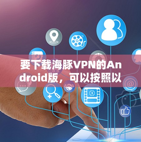 要下载海豚VPN的Android版,可以按照以下步骤操作 要下载海豚VPN的Android版,可以按照以下步骤操作