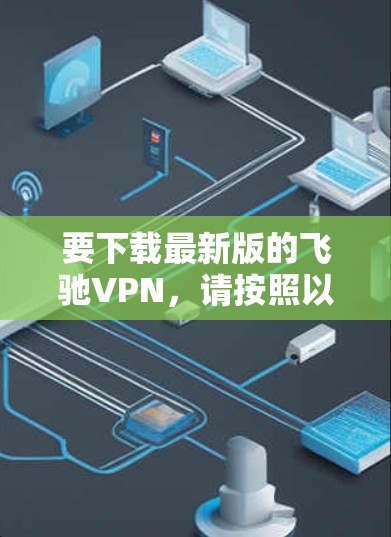 要下载最新版的飞驰VPN,请按照以下步骤操作 要下载最新版的飞驰VPN,请按照以下步骤操作