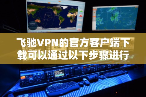 飞驰VPN的官方客户端下载可以通过以下步骤进行 飞驰VPN的官方客户端下载可以通过以下步骤进行