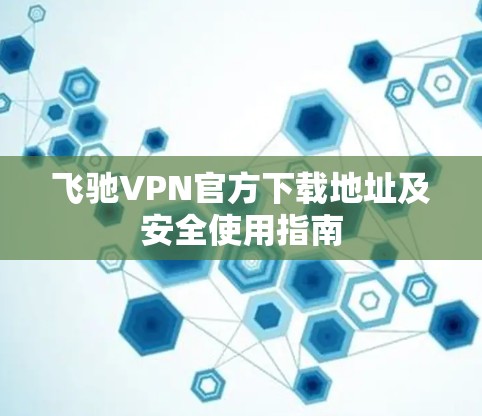 飞驰VPN官方下载地址及安全使用指南 飞驰VPN官方下载地址及安全使用指南