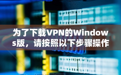 为了下载VPN的Windows版,请按照以下步骤操作 为了下载VPN的Windows版,请按照以下步骤操作