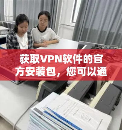 获取VPN软件的官方安装包,您可以通过以下步骤 获取VPN软件的官方安装包,您可以通过以下步骤