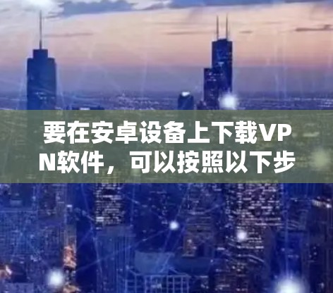 要在安卓设备上下载VPN软件,可以按照以下步骤操作 要在安卓设备上下载VPN软件,可以按照以下步骤操作