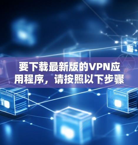 要下载最新版的VPN应用程序,请按照以下步骤操作 要下载最新版的VPN应用程序,请按照以下步骤操作