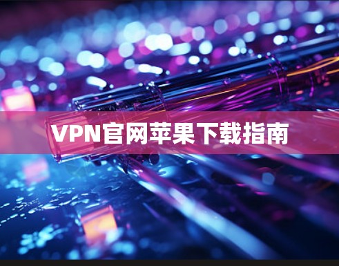 VPN官网苹果下载指南 VPN官网苹果下载指南