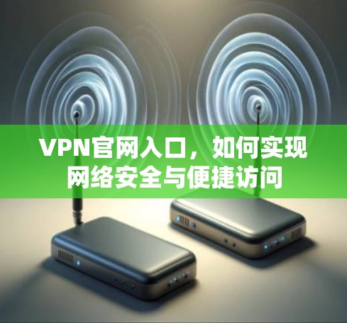 VPN官网入口,如何实现网络安全与便捷访问 VPN官网入口,如何实现网络安全与便捷访问