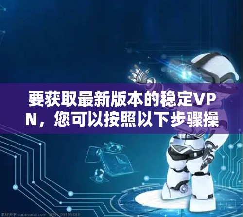要获取最新版本的稳定VPN,您可以按照以下步骤操作 要获取最新版本的稳定VPN,您可以按照以下步骤操作