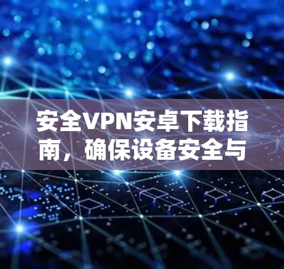 安全VPN安卓下载指南,确保设备安全与网络稳定 安全VPN安卓下载指南,确保设备安全与网络稳定