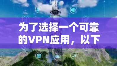 为了选择一个可靠的VPN应用,以下是详细的步骤和建议 为了选择一个可靠的VPN应用,以下是详细的步骤和建议