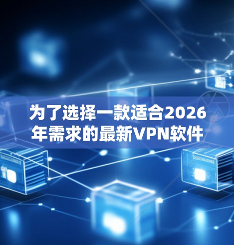 为了选择一款适合2026年需求的最新VPN软件,您可以按照以下步骤进行 为了选择一款适合2026年需求的最新VPN软件,您可以按照以下步骤进行