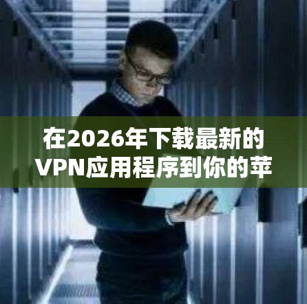 在2026年下载最新的VPN应用程序到你的苹果设备(如iPhone、iPad或Mac电脑)可以按照以下步骤操作 在2026年下载最新的VPN应用程序到你的苹果设备(如iPhone、iPad或Mac电脑)可以按照以下步骤操作