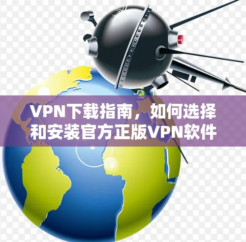 VPN下载指南,如何选择和安装官方正版VPN软件 VPN下载指南,如何选择和安装官方正版VPN软件