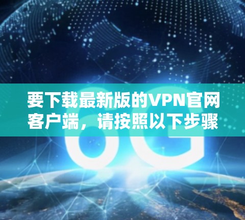 要下载最新版的VPN官网客户端,请按照以下步骤操作 要下载最新版的VPN官网客户端,请按照以下步骤操作