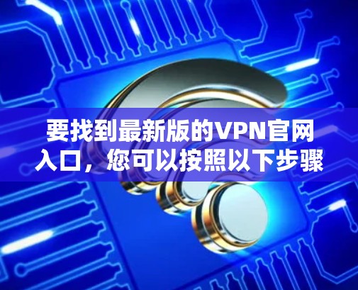 要找到最新版的VPN官网入口,您可以按照以下步骤操作 要找到最新版的VPN官网入口,您可以按照以下步骤操作