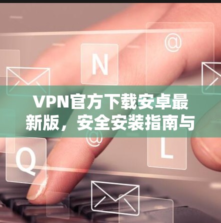 VPN官方下载安卓最新版,安全安装指南与注意事项 VPN官方下载安卓最新版,安全安装指南与注意事项