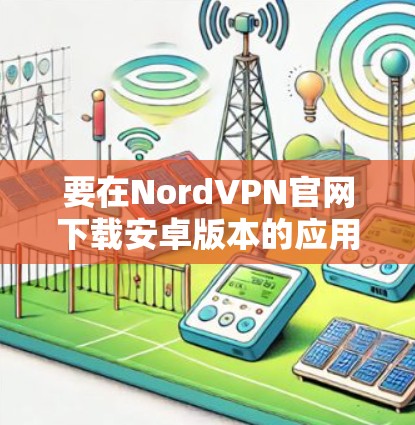 要在NordVPN官网下载安卓版本的应用程序,请按照以下步骤操作 要在NordVPN官网下载安卓版本的应用程序,请按照以下步骤操作