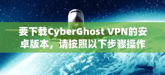 要下载CyberGhost VPN的安卓版本,请按照以下步骤操作 要下载CyberGhost VPN的安卓版本,请按照以下步骤操作
