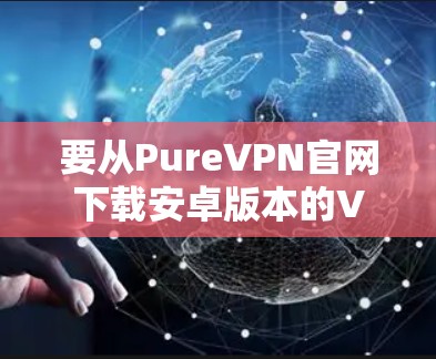 要从PureVPN官网下载安卓版本的VPN应用,以下是步骤 要从PureVPN官网下载安卓版本的VPN应用,以下是步骤