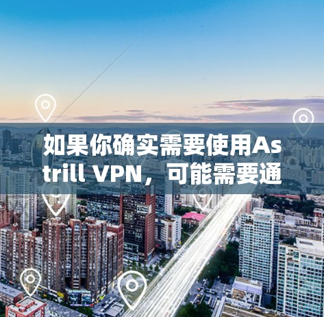 如果你确实需要使用Astrill VPN,可能需要通过第三方工具或者脚本来模拟运行,但这可能会存在安全风险。建议从官方网站获取最新信息或直接联系Astrill VPN的客服以获取帮助 如果你确实需要使用Astrill VPN,可能需要通过第三方工具或者脚本来模拟运行,但这可能会存在安全风险。建议从官方网站获取最新信息或直接联系Astrill VPN的客服以获取帮助
